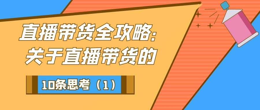 直播带货全攻略（十一）：关于直播带货的10条思考！（1）