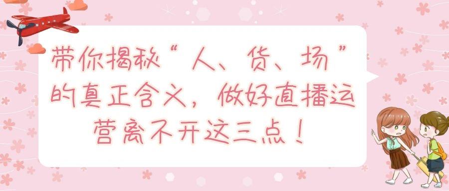 带你揭秘“人、货、场”的真正含义，做好直播运营离不开这三点！
