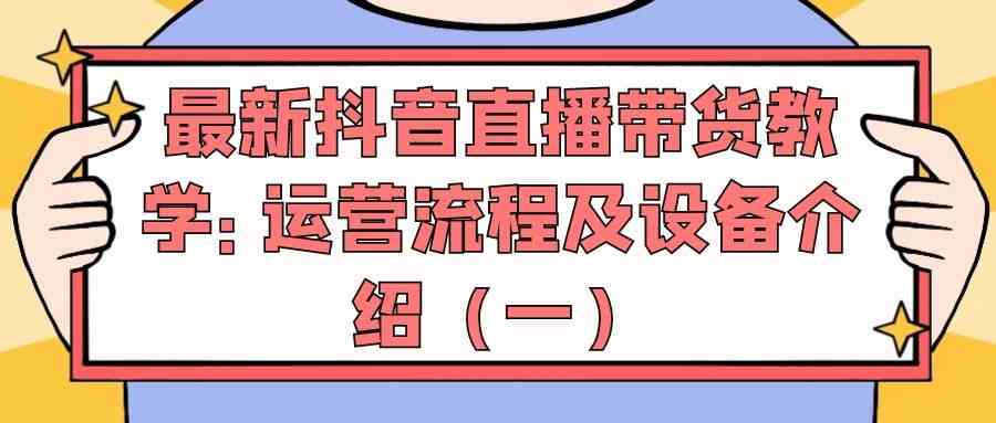 最新抖音直播带货教学：运营流程及设备介绍（一）