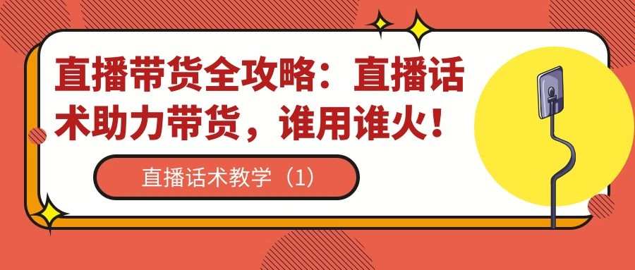 直播带货全攻略（六）：直播话术助力带货，谁用谁火！（1）
