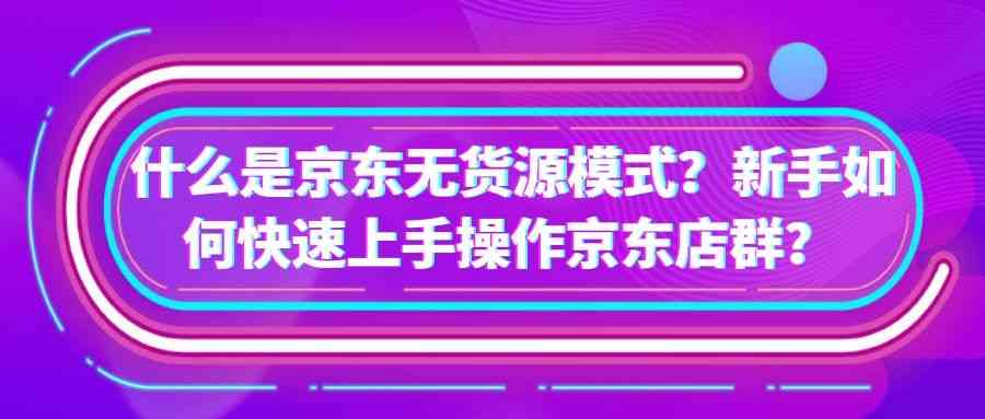 京东无货源模式：新手如何快速上手操作京东店群？