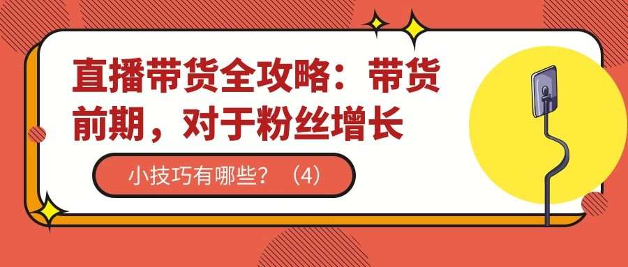 直播带货全攻略（十七）：带货前期，粉丝增长小技巧有哪些？（4）