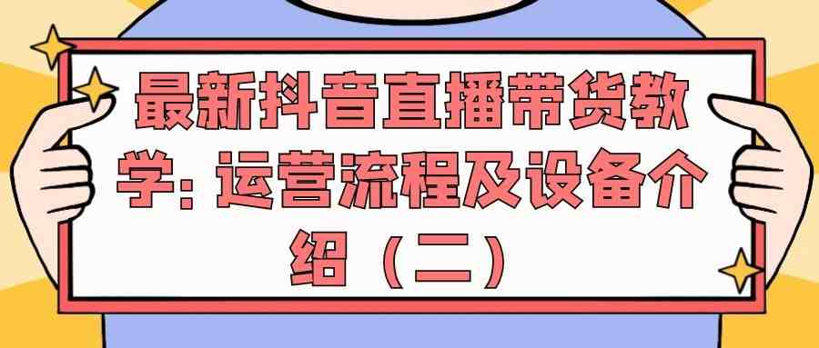 最新抖音直播带货教学：运营流程及设备介绍（二）