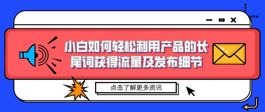 引流技术大揭秘：小白如何轻松利用产品的长尾词获得流量及发布细节