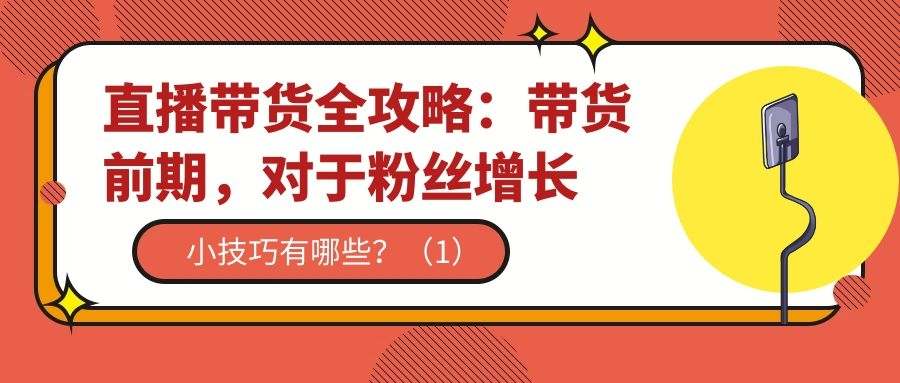直播带货全攻略（十四）：带货前期，粉丝增长小技巧有哪些？（1）