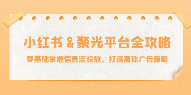 (9.29)小红薯&聚光平台全攻略：零基础掌握信息流投放，打造高效广告策略