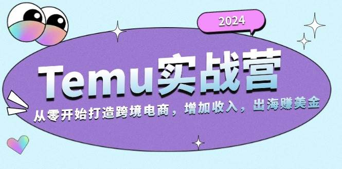 (11.9)2024Temu实战营：从零开始打造跨境电商，增加收入，出海赚美金