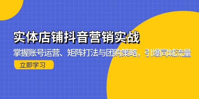 (11.12)实体店铺抖音营销实战：掌握账号运营、矩阵打法与团购策略，引爆同城流量