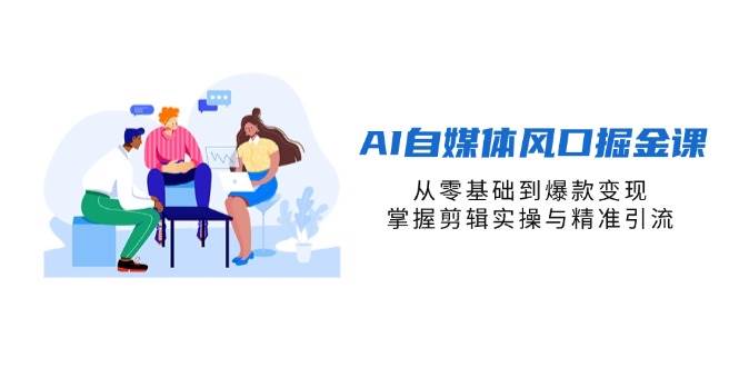 (4.11)AI自媒体风口掘金课，从零基础到爆款变现，掌握剪辑实操与精准引流