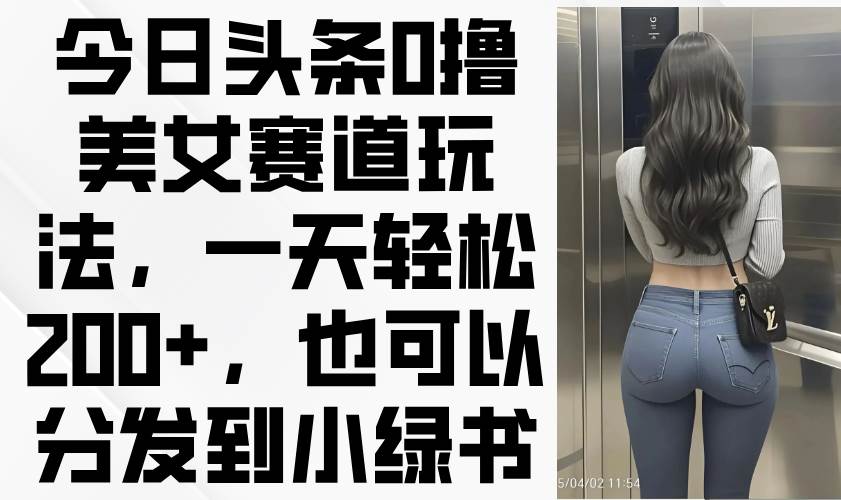 (4.16)今日头条0撸美女赛道玩法，一天轻松200+，也可以分发到小绿书
