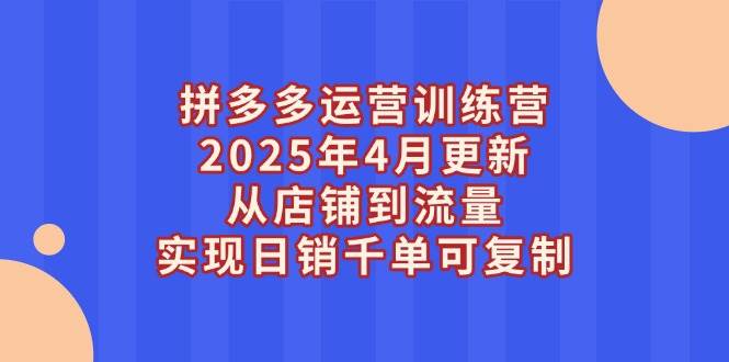 (5.4)拼多多运营训练营2025年4月更新，从店铺到流量，实现日销千单可复制