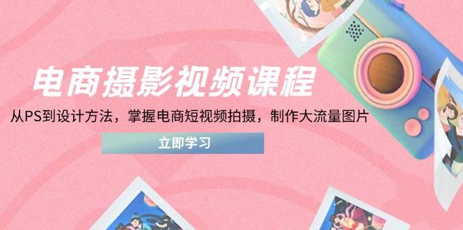 (5.5)电商摄影视频课程，从PS到设计方法，掌握电商短视频拍摄，制作大流量图片
