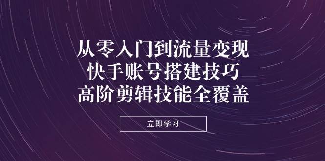 (5.6)从零入门到流量变现，快手账号搭建技巧，高阶剪辑技能全覆盖
