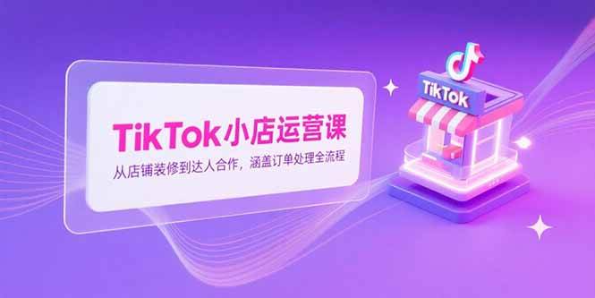 (7.4)TikTok小店运营课，从店铺装修到达人合作，涵盖订单处理全流程