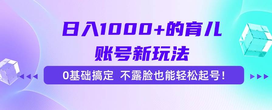 (7.3)日入1000+的育儿账号新玩法，0基础搞定，不露脸也能轻松起号！